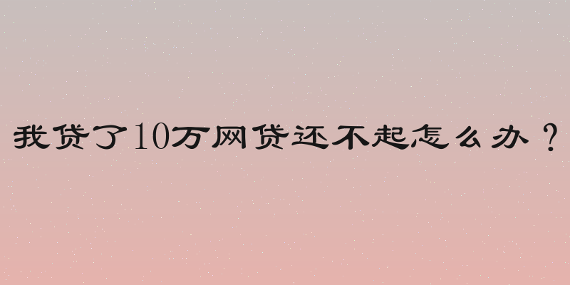 我贷了10万网贷还不起怎么办？
