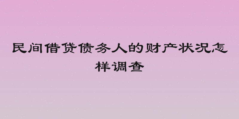 民间借贷债务人的财产状况怎样调查