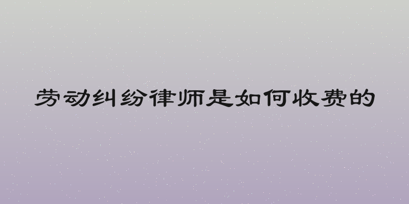 劳动纠纷律师是如何收费的