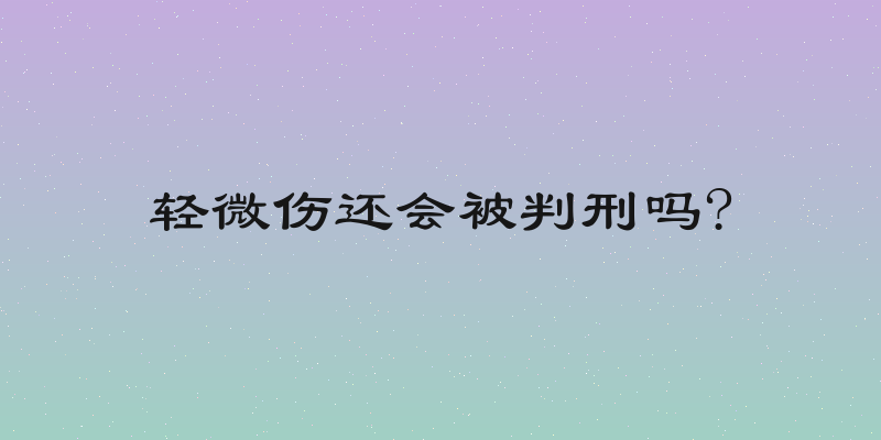 轻微伤还会被判刑吗?