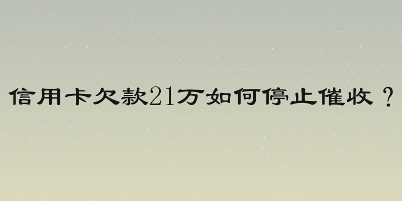 信用卡欠款21万如何停止催收？