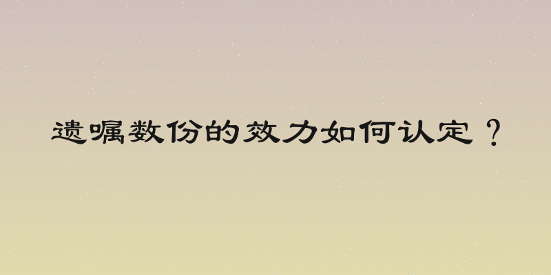 遗嘱数份的效力如何认定？
