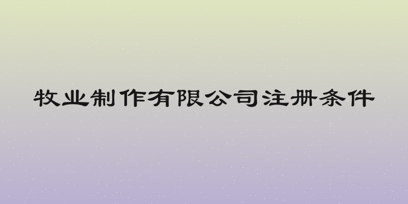 牧业制作有限公司注册条件