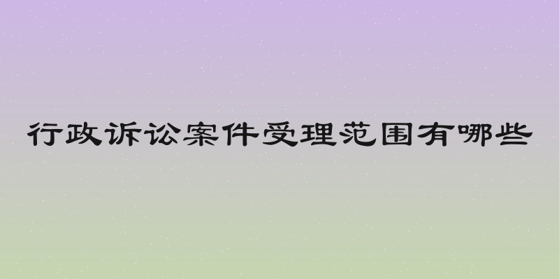 行政诉讼案件受理范围有哪些