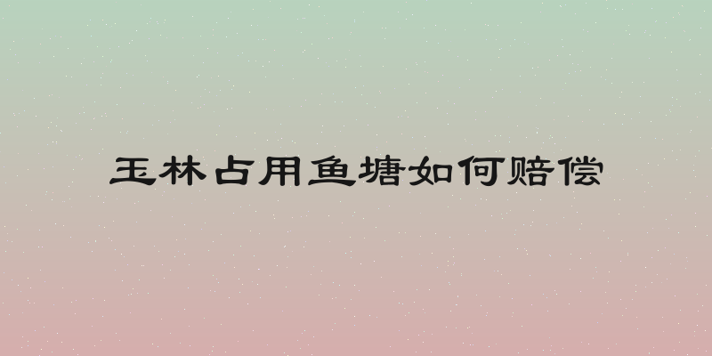 玉林占用鱼塘如何赔偿