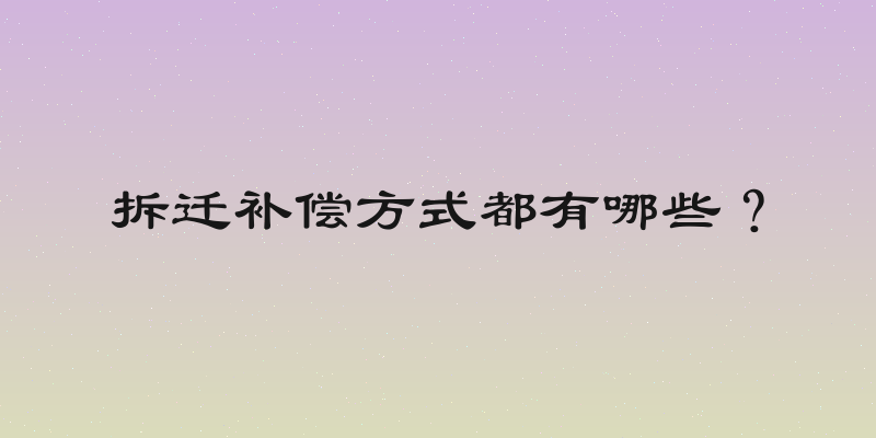 拆迁补偿方式都有哪些？