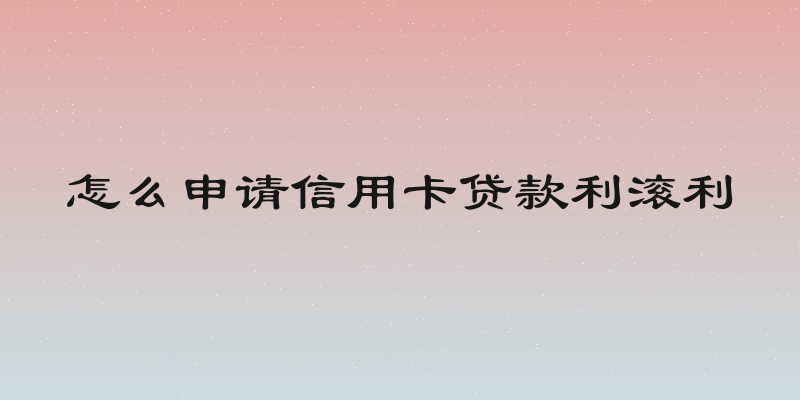怎么申请信用卡贷款利滚利