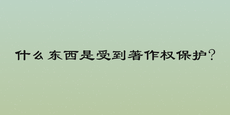 什么东西是受到著作权保护?