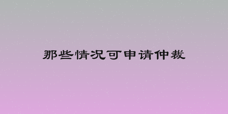 那些情况可申请仲裁