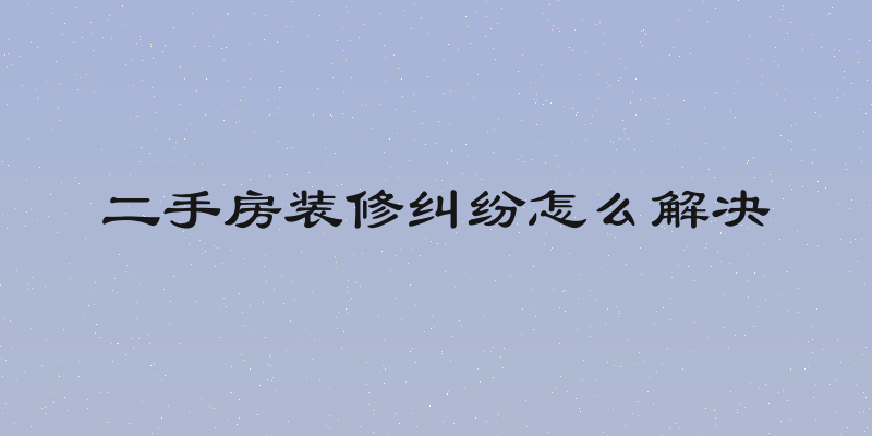 二手房装修纠纷怎么解决