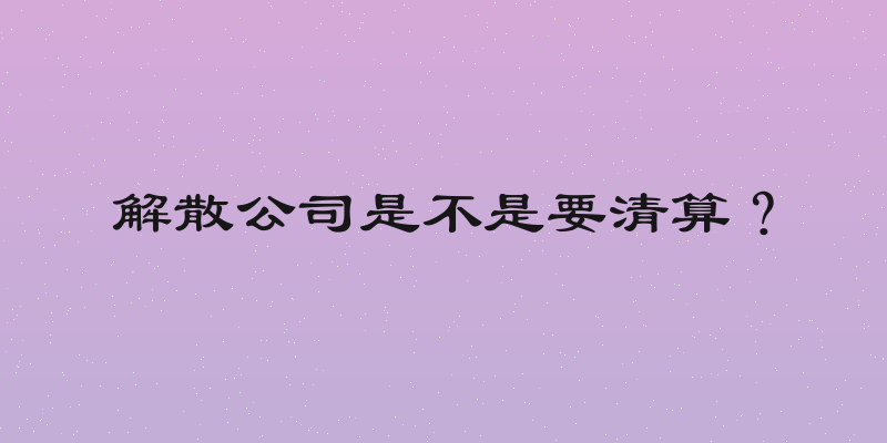 解散公司是不是要清算？