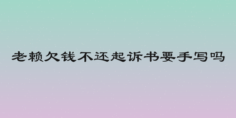 老赖欠钱不还起诉书要手写吗