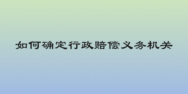 如何确定行政赔偿义务机关