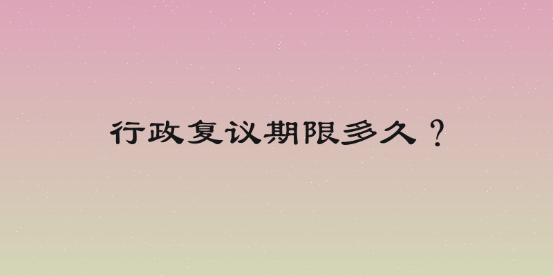 行政复议期限多久？