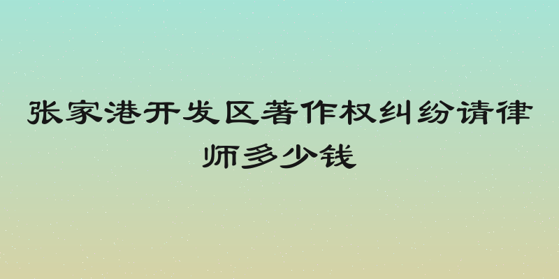 张家港开发区著作权纠纷请律师多少钱