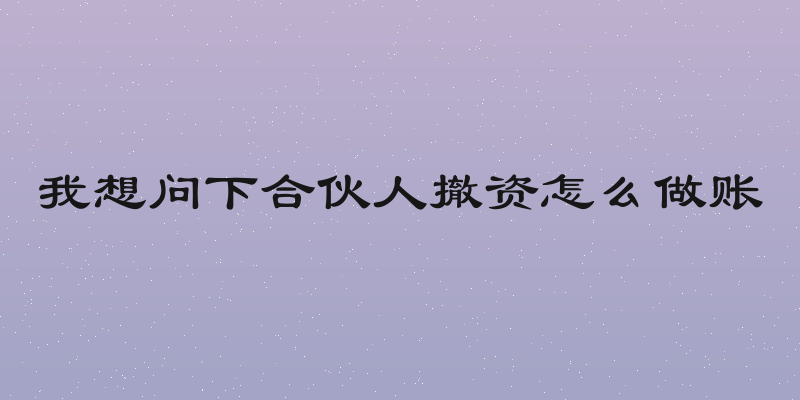 我想问下合伙人撤资怎么做账