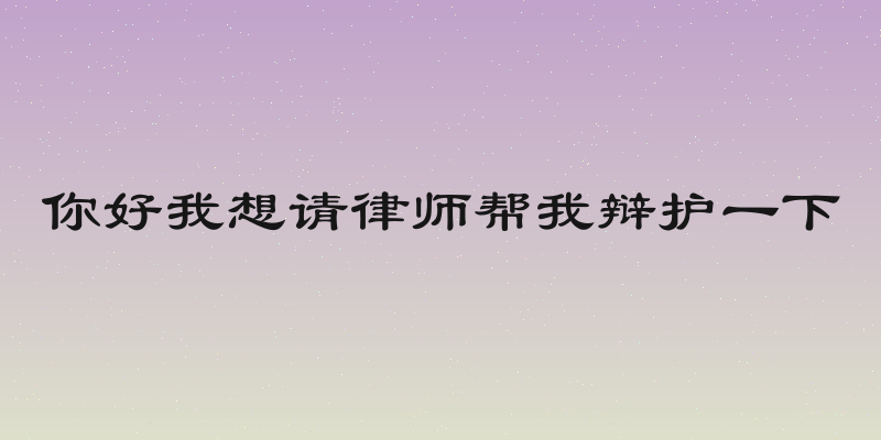 你好我想请律师帮我辩护一下