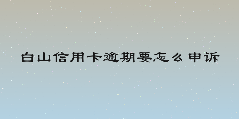 白山信用卡逾期要怎么申诉