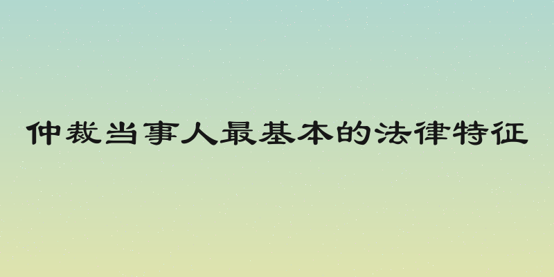 仲裁当事人最基本的法律特征