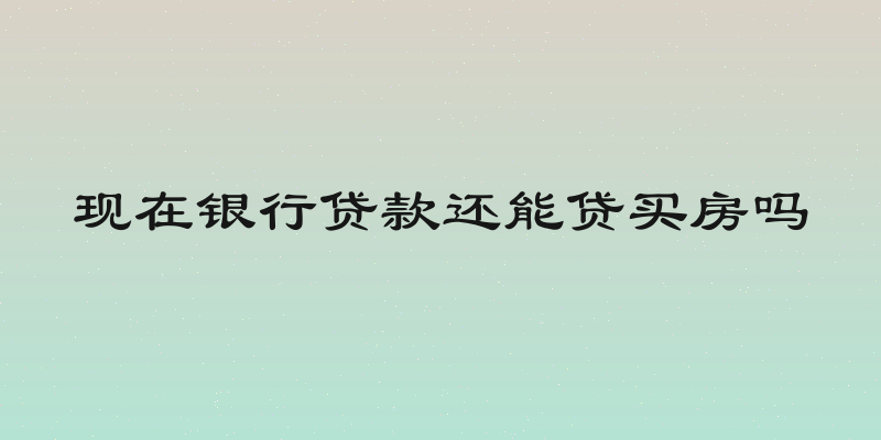 现在银行贷款还能贷买房吗