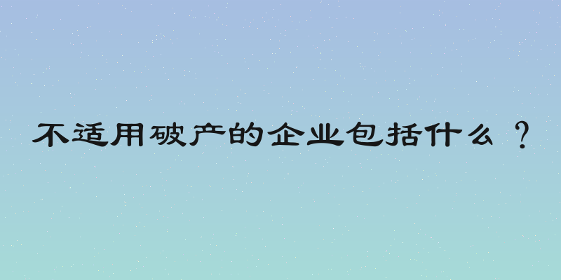 不适用破产的企业包括什么？