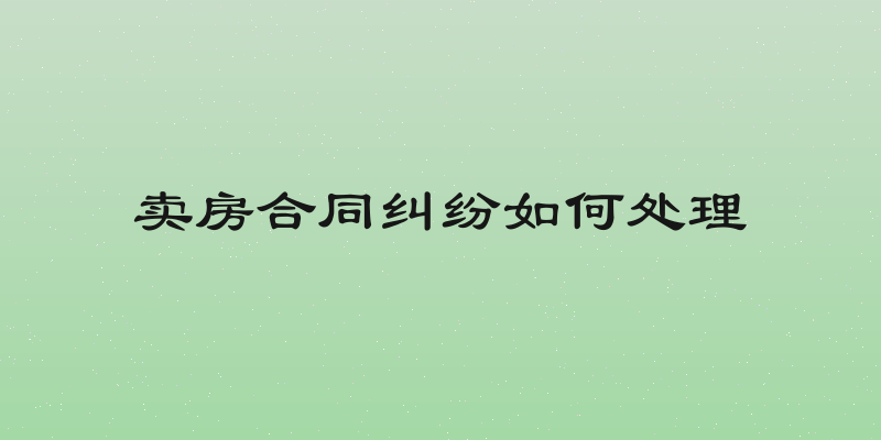 卖房合同纠纷如何处理