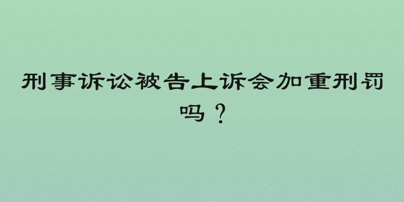 刑事诉讼被告上诉会加重刑罚吗？