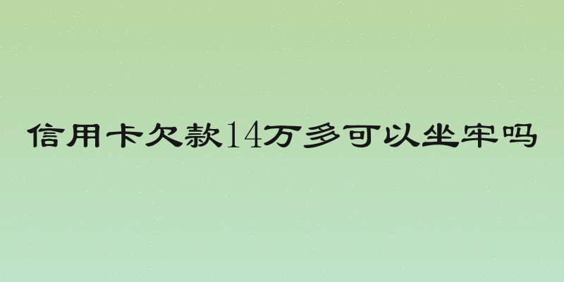信用卡欠款14万多可以坐牢吗