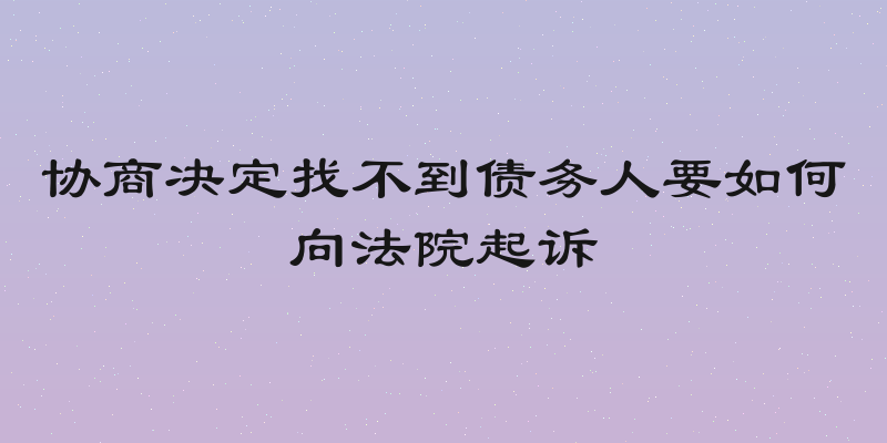 协商决定找不到债务人要如何向法院起诉
