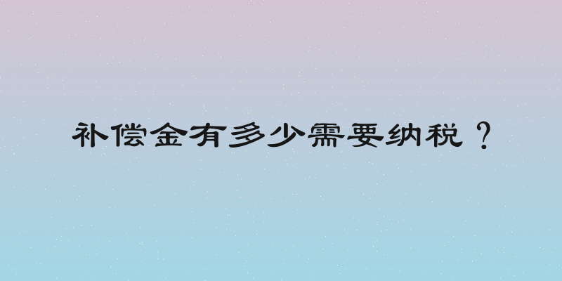 补偿金有多少需要纳税？