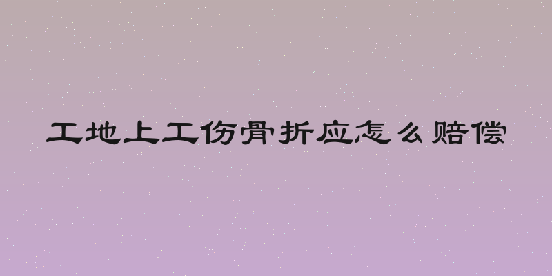 工地上工伤骨折应怎么赔偿