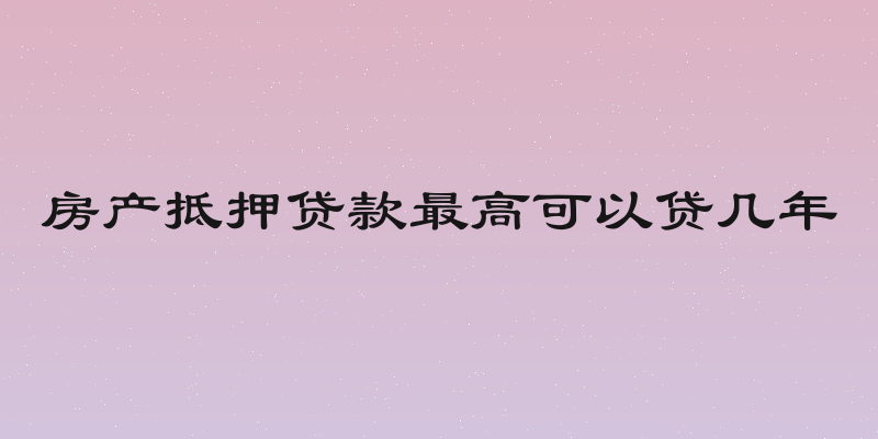 房产抵押贷款最高可以贷几年