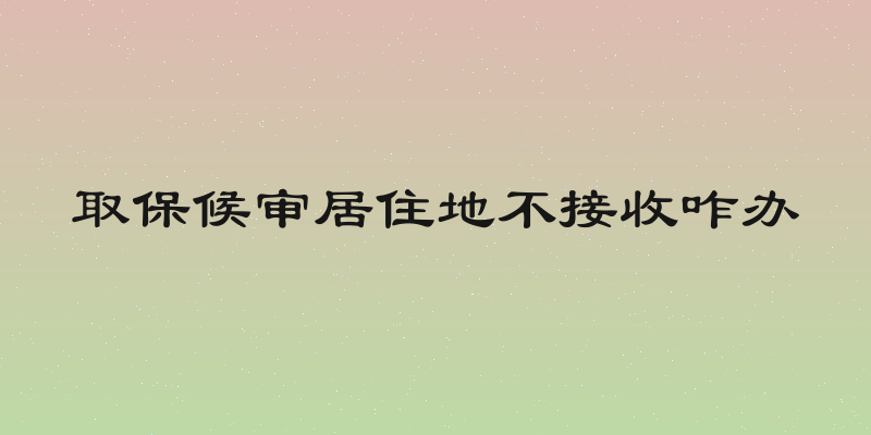 取保候审居住地不接收咋办