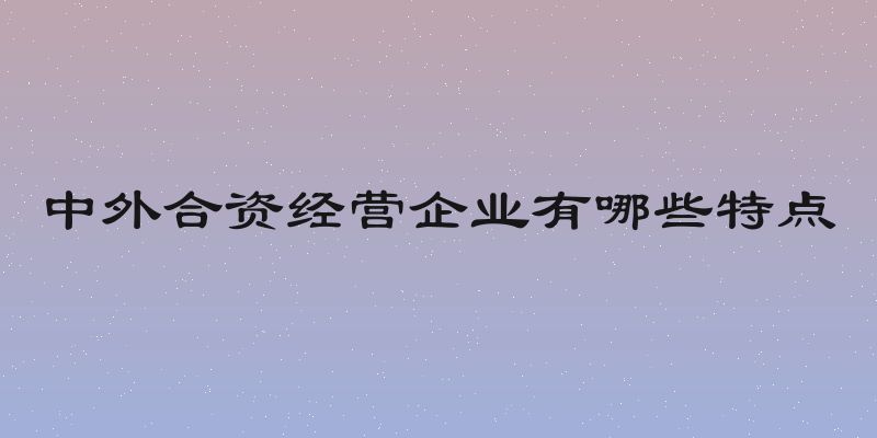 中外合资经营企业有哪些特点