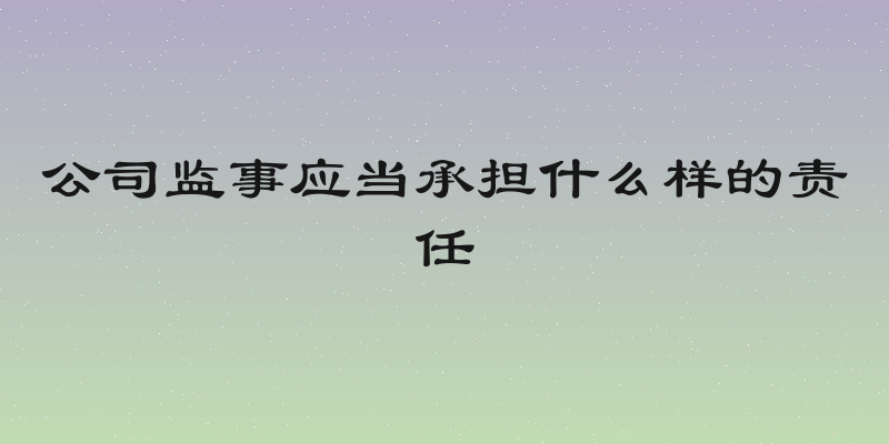 公司监事应当承担什么样的责任