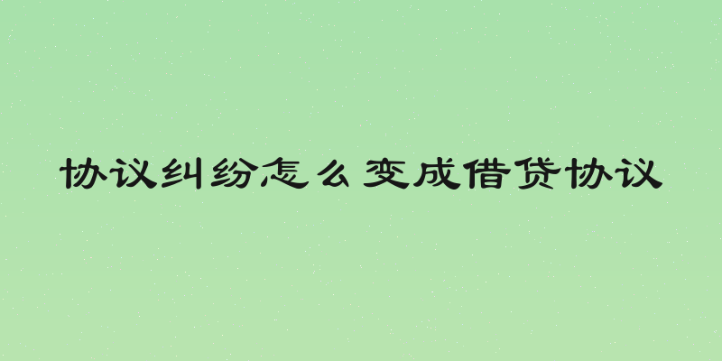 协议纠纷怎么变成借贷协议