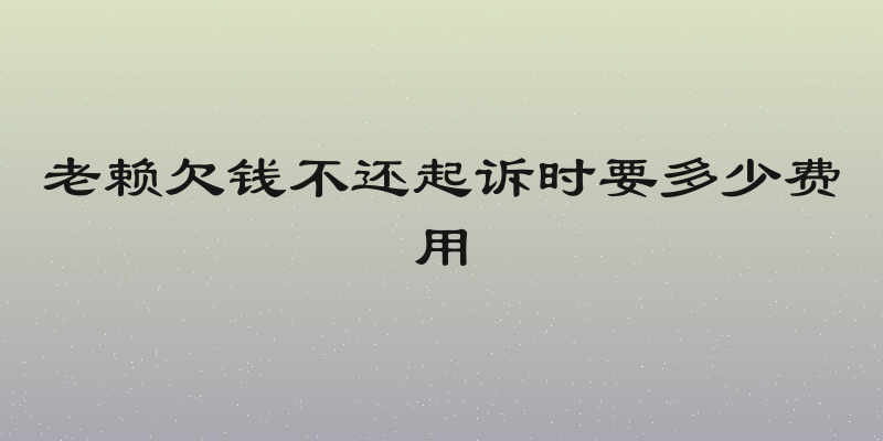 老赖欠钱不还起诉时要多少费用