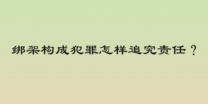 绑架构成犯罪怎样追究责任？