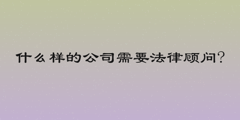 什么样的公司需要法律顾问?
