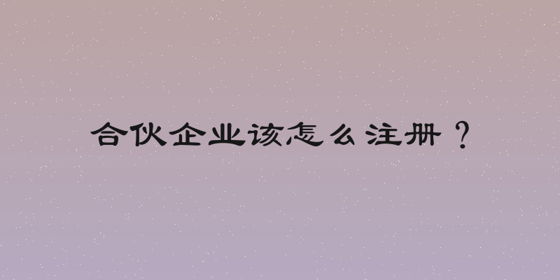 合伙企业该怎么注册？