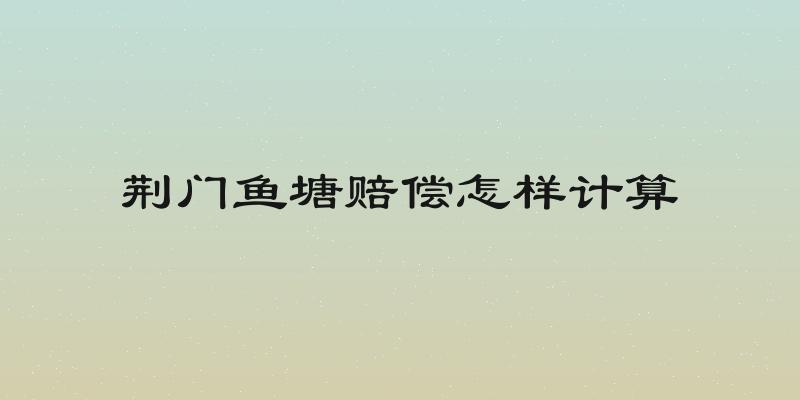 荆门鱼塘赔偿怎样计算
