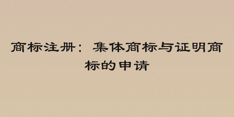商标注册: 集体商标与证明商标的申请
