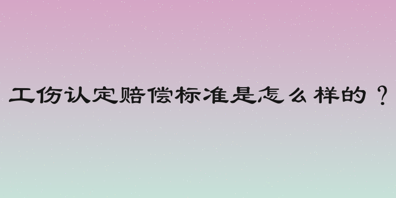 工伤认定赔偿标准是怎么样的？