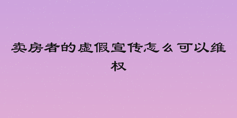 卖房者的虚假宣传怎么可以维权