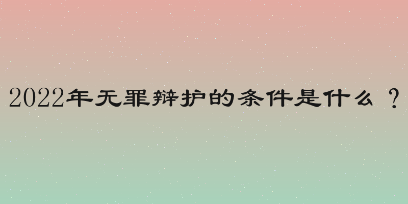 2022年无罪辩护的条件是什么？