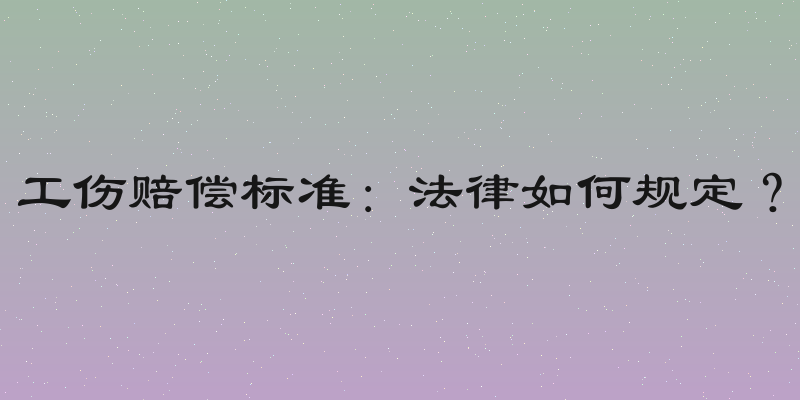 工伤赔偿标准：法律如何规定？