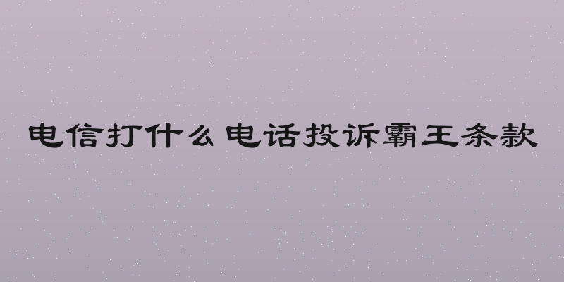 电信打什么电话投诉霸王条款