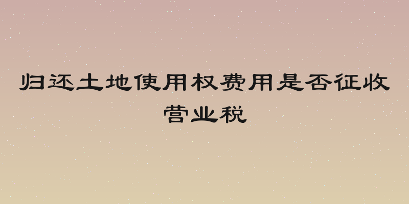 归还土地使用权费用是否征收营业税