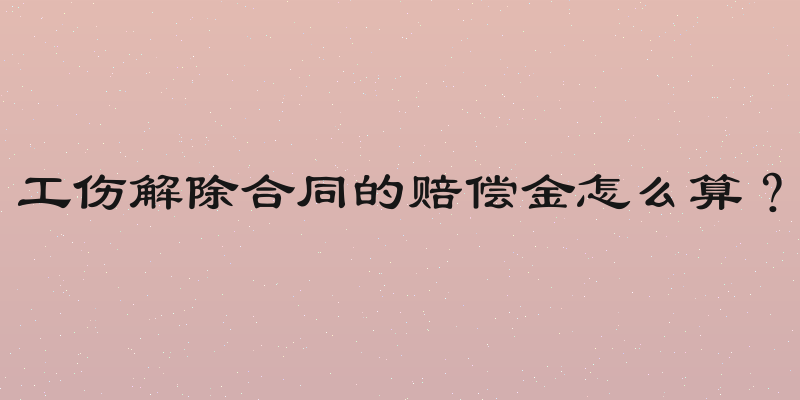 工伤解除合同的赔偿金怎么算？