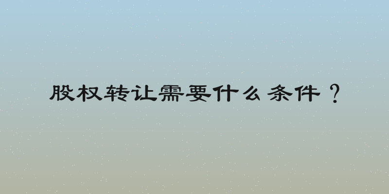 股权转让需要什么条件？